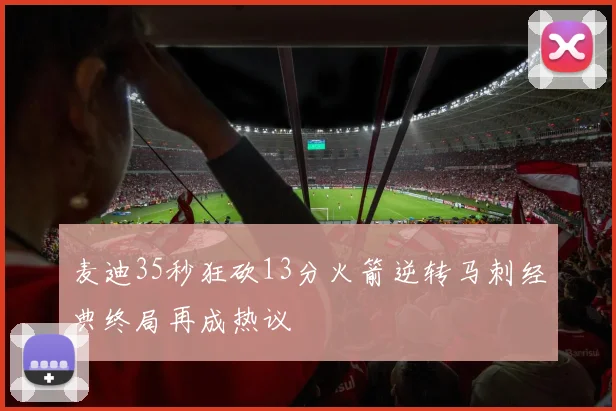 麦迪35秒狂砍13分火箭逆转马刺经典终局再成热议