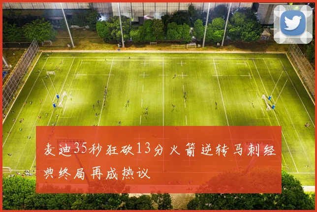 麦迪35秒狂砍13分火箭逆转马刺经典终局再成热议
