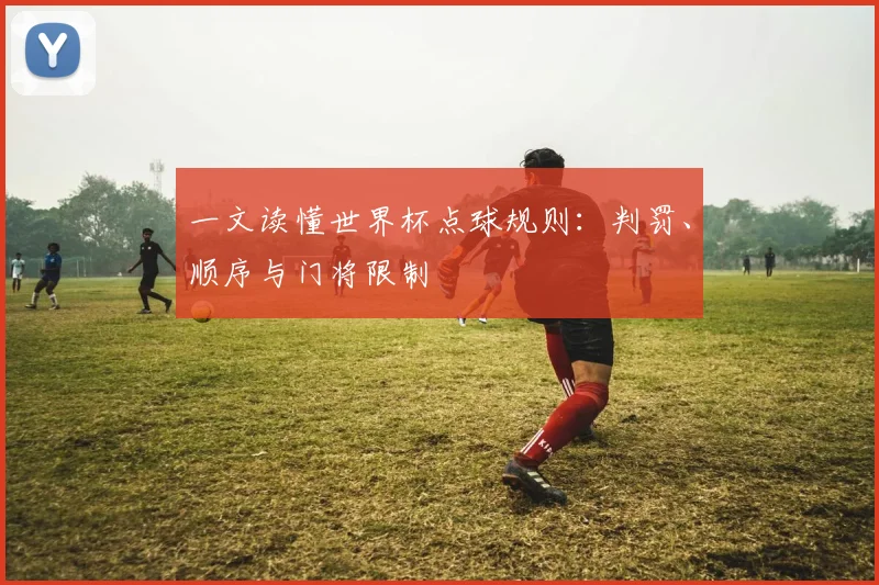 一文读懂世界杯点球规则:判罚、顺序与门将限制