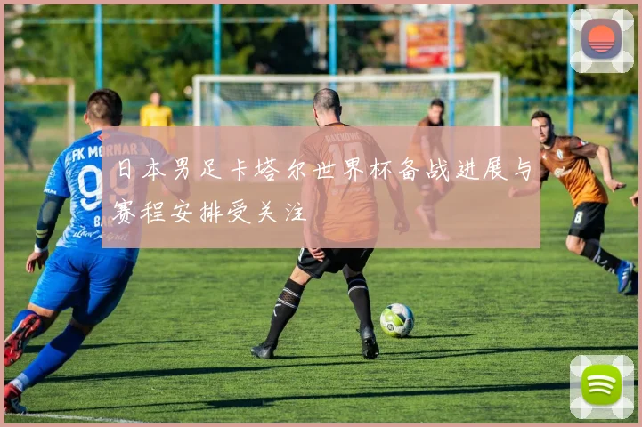 日本男足卡塔尔世界杯备战进展与赛程安排受关注