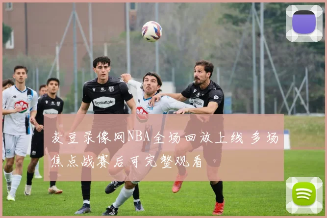 麦豆录像网NBA全场回放上线 多场焦点战赛后可完整观看