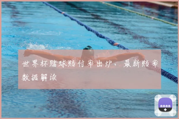 世界杯赌球赔付率出炉，最新赔率数据解读