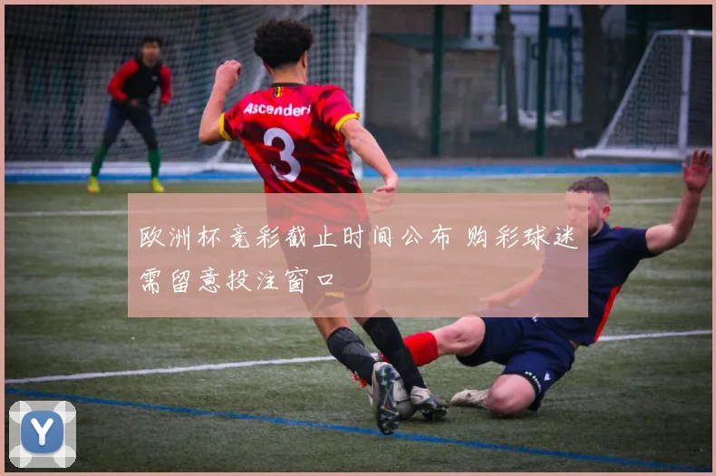 欧洲杯竞彩截止时间公布 购彩球迷需留意投注窗口