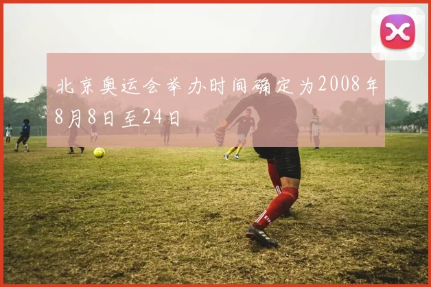 北京奥运会举办时间确定为2008年8月8日至24日