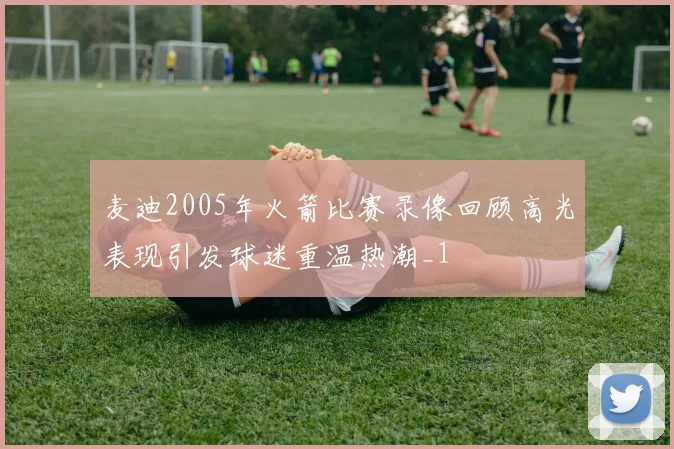 麦迪2005年火箭比赛录像回顾高光表现引发球迷重温热潮_1