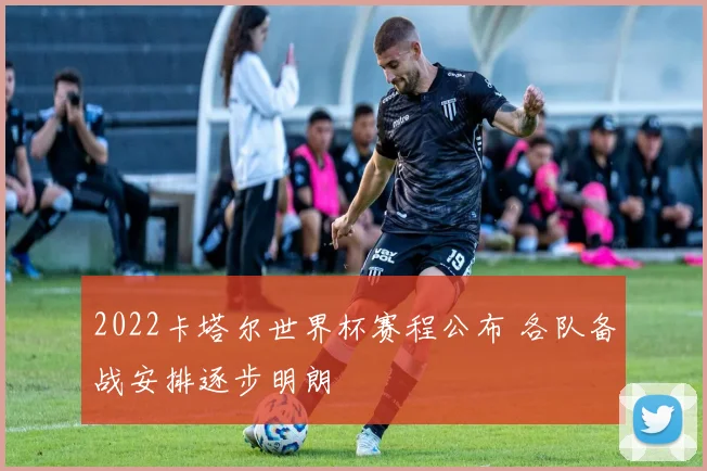 2022卡塔尔世界杯赛程公布 各队备战安排逐步明朗