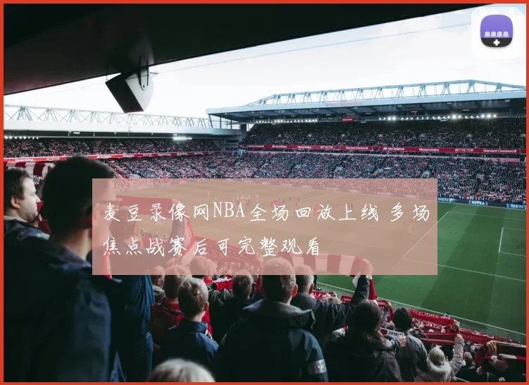 麦豆录像网NBA全场回放上线 多场焦点战赛后可完整观看