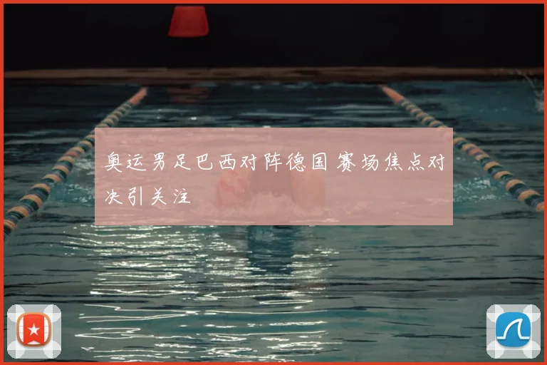 奥运男足巴西对阵德国 赛场焦点对决引关注