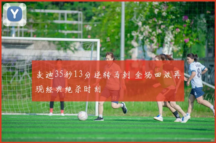 麦迪35秒13分逆转马刺 全场回放再现经典绝杀时刻