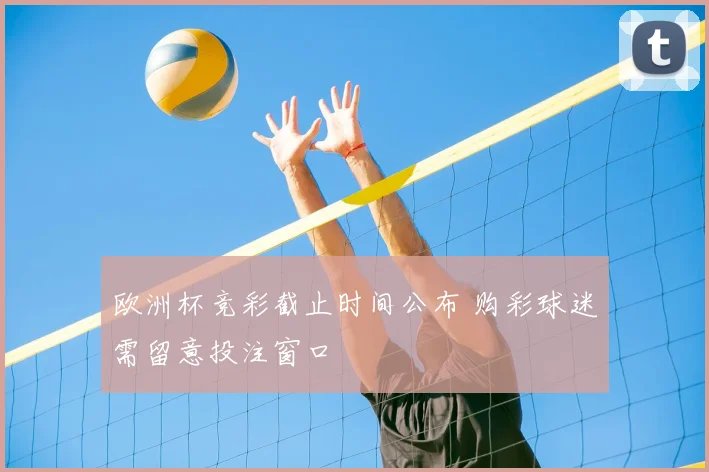 欧洲杯竞彩截止时间公布 购彩球迷需留意投注窗口