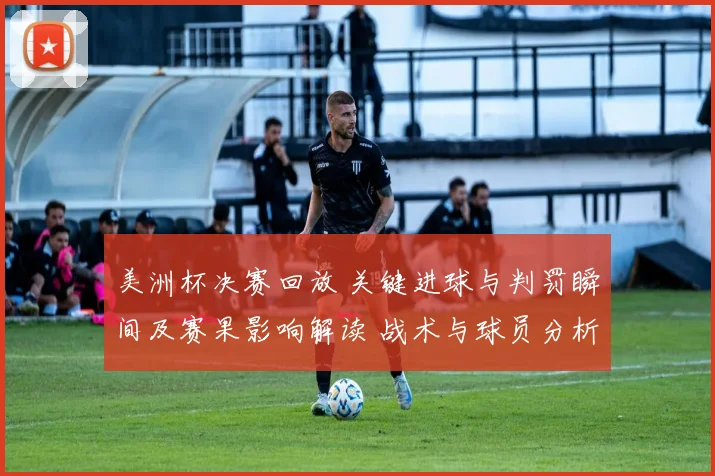 美洲杯决赛回放 关键进球与判罚瞬间及赛果影响解读 战术与球员分析