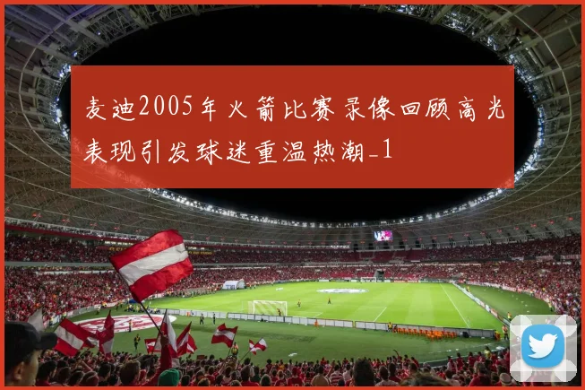 麦迪2005年火箭比赛录像回顾高光表现引发球迷重温热潮_1
