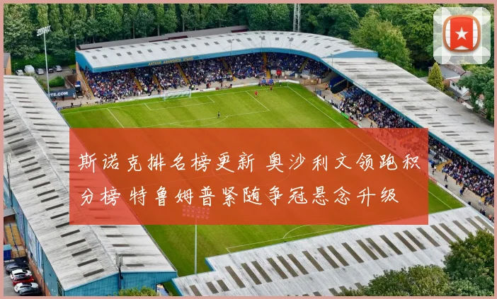 斯诺克排名榜更新 奥沙利文领跑积分榜 特鲁姆普紧随争冠悬念升级
