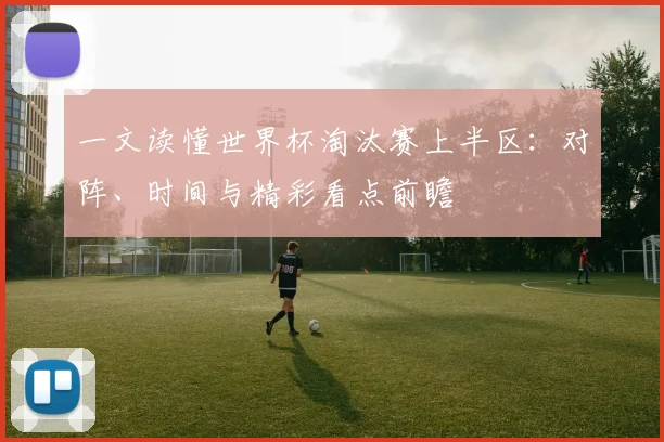 一文读懂世界杯淘汰赛上半区:对阵、时间与精彩看点前瞻