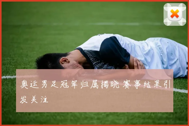 奥运男足冠军归属揭晓 赛事结果引发关注