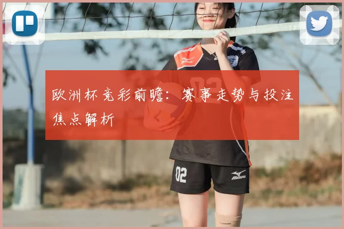 欧洲杯竞彩前瞻:赛事走势与投注焦点解析