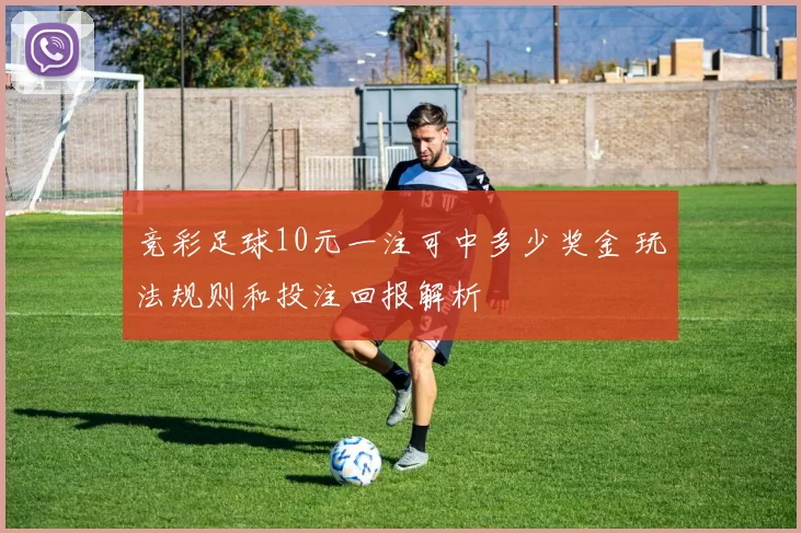 竞彩足球10元一注可中多少奖金 玩法规则和投注回报解析