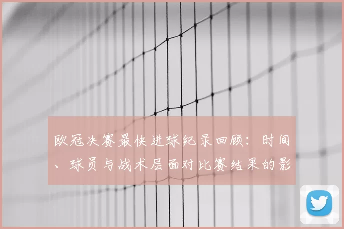 欧冠决赛最快进球纪录回顾：时间、球员与战术层面对比赛结果的影响