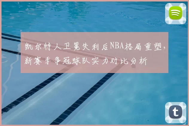 凯尔特人卫冕失利后NBA格局重塑，新赛季争冠球队实力对比分析
