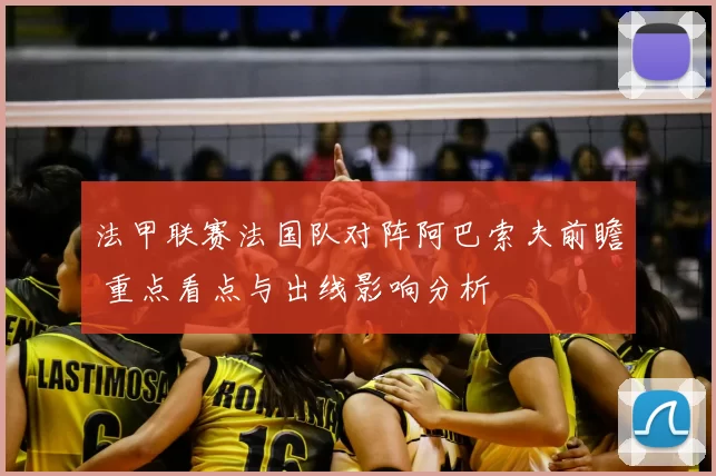 法甲联赛法国队对阵阿巴索夫前瞻 重点看点与出线影响分析