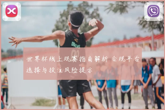世界杯线上观赛指南解析 合规平台选择与投注风险提示