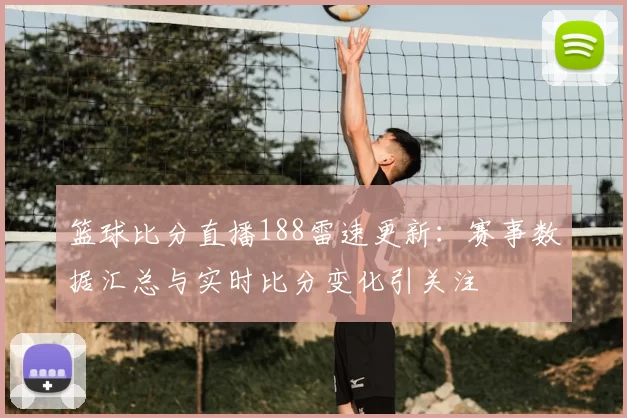 篮球比分直播188雷速更新：赛事数据汇总与实时比分变化引关注