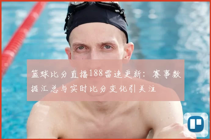 篮球比分直播188雷速更新：赛事数据汇总与实时比分变化引关注