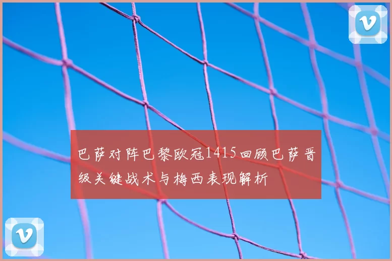 巴萨对阵巴黎欧冠1415回顾巴萨晋级关键战术与梅西表现解析