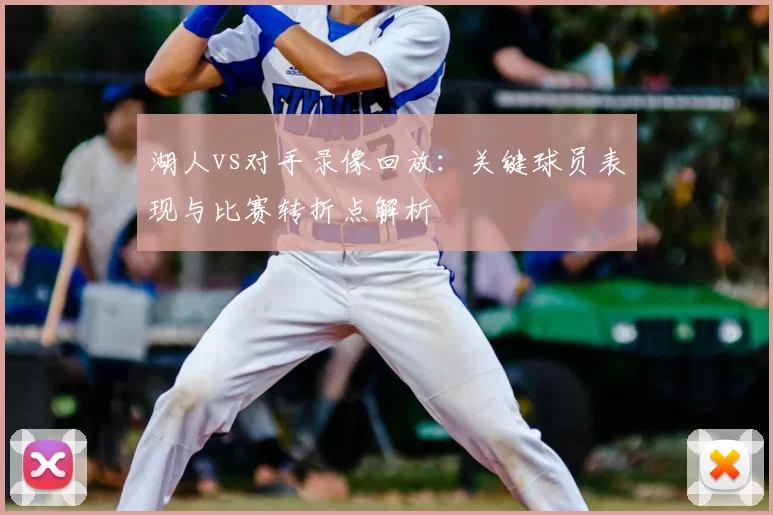 湖人vs对手录像回放：关键球员表现与比赛转折点解析