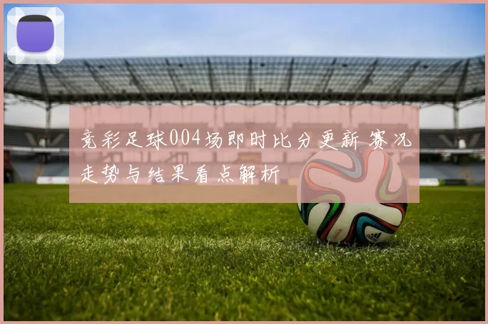 竞彩足球004场即时比分更新 赛况走势与结果看点解析