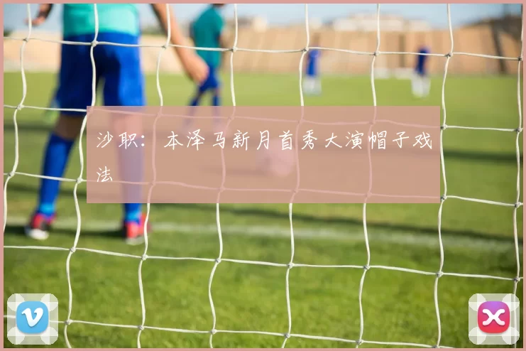 沙职：本泽马新月首秀大演帽子戏法