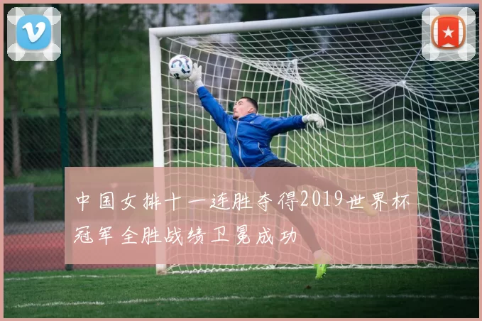 中国女排十一连胜夺得2019世界杯冠军全胜战绩卫冕成功
