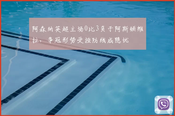 阿森纳英超主场0比3负于阿斯顿维拉，争冠形势受挫防线成隐忧