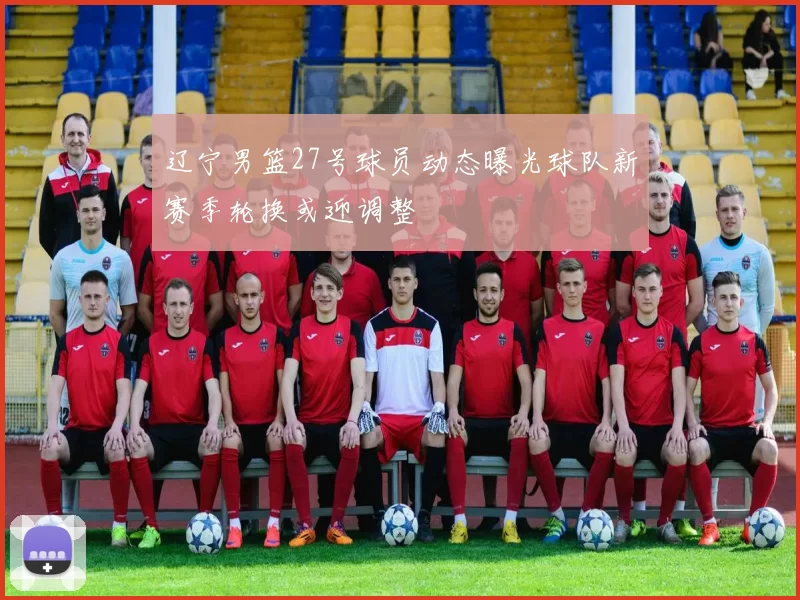 辽宁男篮27号球员动态曝光球队新赛季轮换或迎调整