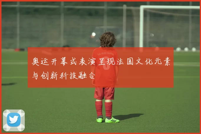 奥运开幕式表演呈现法国文化元素与创新科技融合