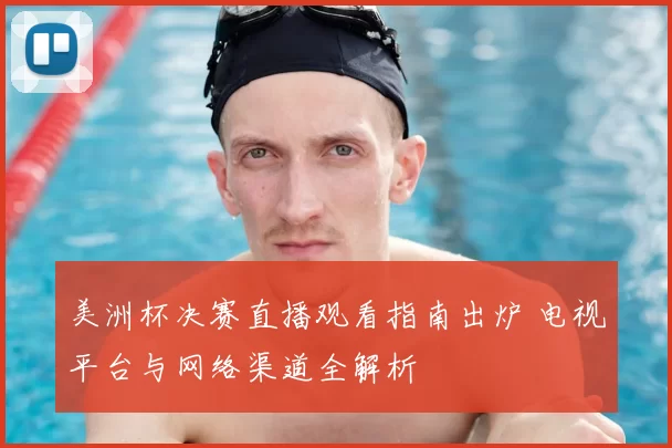 美洲杯决赛直播观看指南出炉 电视平台与网络渠道全解析