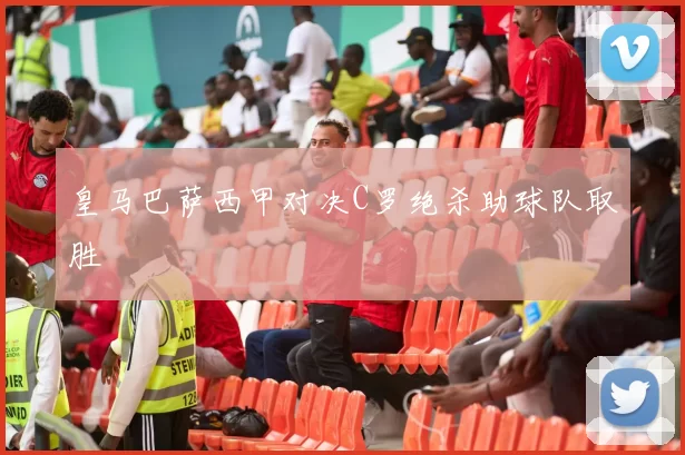 皇马巴萨西甲对决C罗绝杀助球队取胜