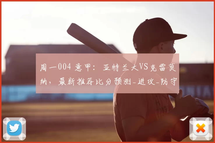 周一004 意甲：亚特兰大VS克雷莫纳，最新推荐比分预测_进攻_防守_战术