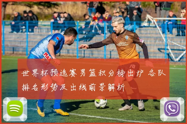 世界杯预选赛男篮积分榜出炉 各队排名形势及出线前景解析