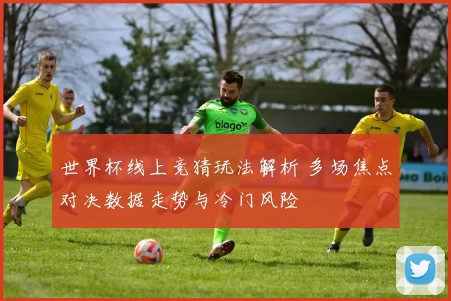 世界杯线上竞猜玩法解析 多场焦点对决数据走势与冷门风险