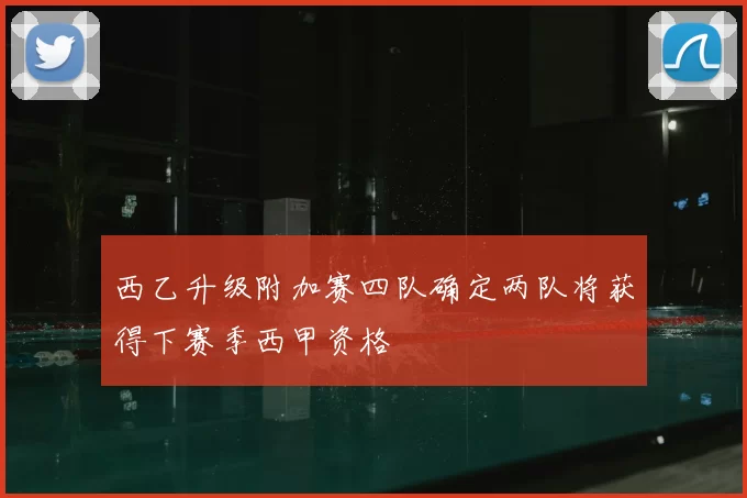 西乙升级附加赛四队确定两队将获得下赛季西甲资格
