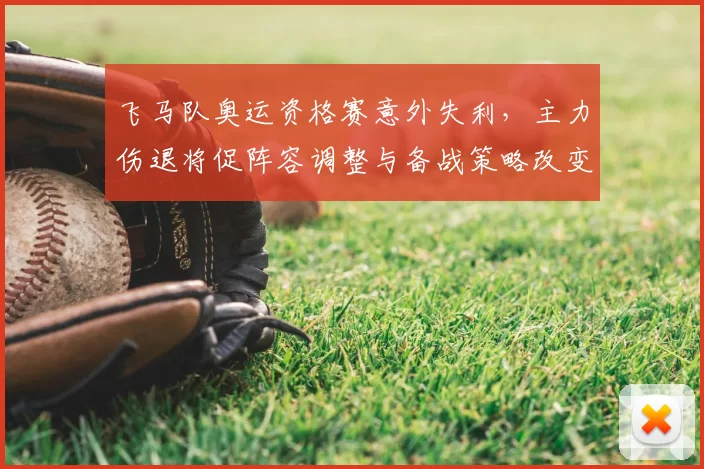 飞马队奥运资格赛意外失利,主力伤退将促阵容调整与备战策略改变