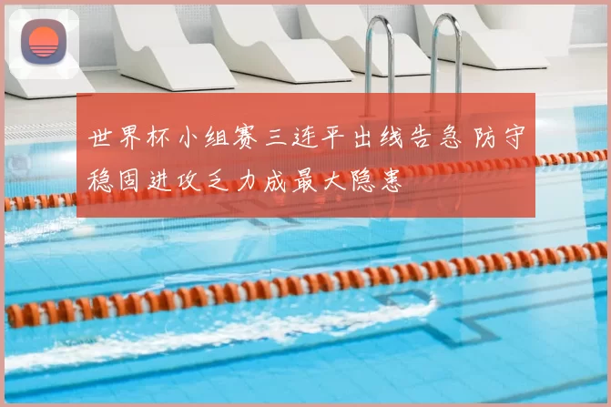 世界杯小组赛三连平出线告急 防守稳固进攻乏力成最大隐患