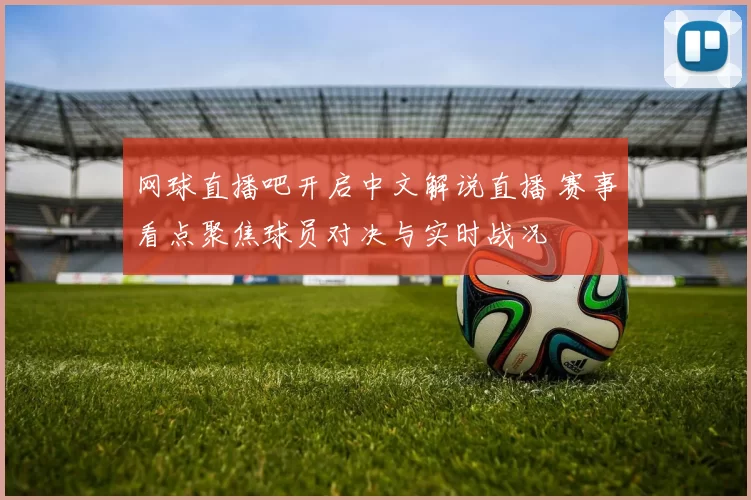 网球直播吧开启中文解说直播 赛事看点聚焦球员对决与实时战况