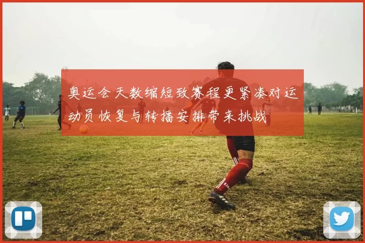 奥运会天数缩短致赛程更紧凑对运动员恢复与转播安排带来挑战