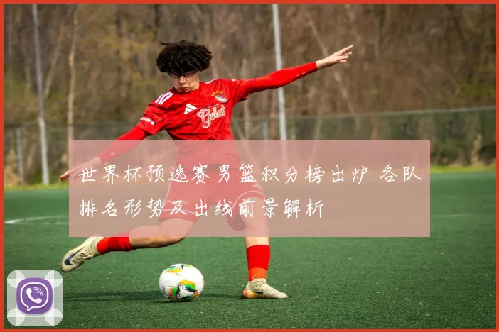 世界杯预选赛男篮积分榜出炉 各队排名形势及出线前景解析