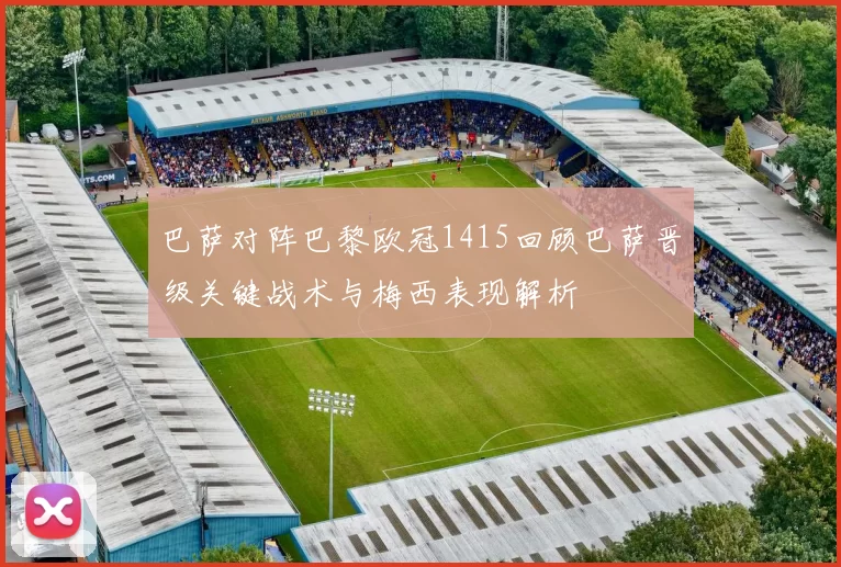 巴萨对阵巴黎欧冠1415回顾巴萨晋级关键战术与梅西表现解析