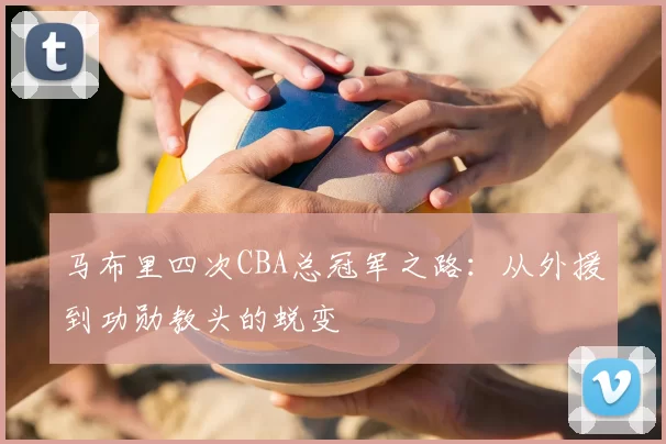 马布里四次CBA总冠军之路：从外援到功勋教头的蜕变