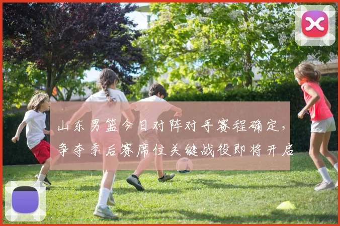 山东男篮今日对阵对手赛程确定，争夺季后赛席位关键战役即将开启