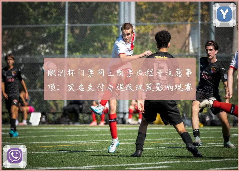 欧洲杯门票网上购票流程与注意事项：实名支付与退改政策影响观赛安排